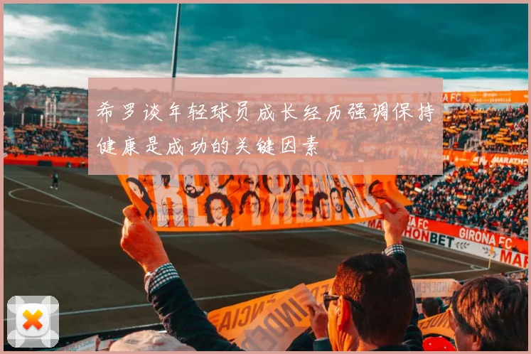 希罗谈年轻球员成长经历强调保持健康是成功的关键因素