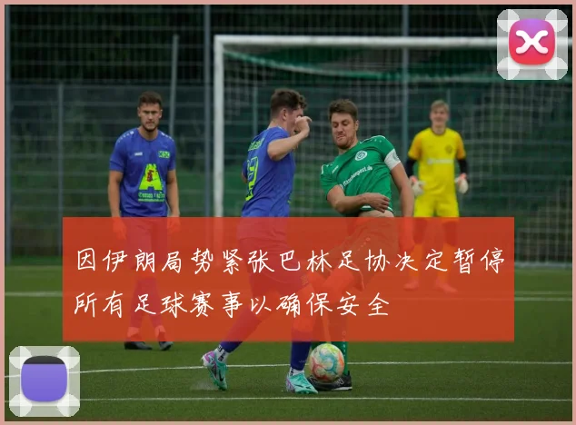 因伊朗局势紧张巴林足协决定暂停所有足球赛事以确保安全