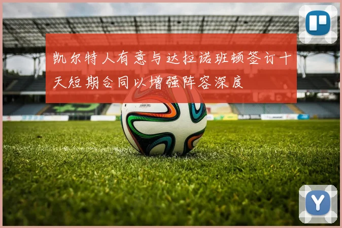 凯尔特人有意与达拉诺班顿签订十天短期合同以增强阵容深度