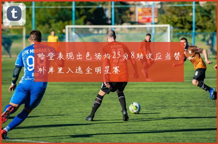 哈登表现出色场均25分8助攻应当替补库里入选全明星赛