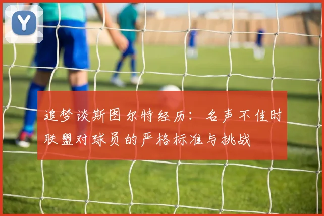 追梦谈斯图尔特经历：名声不佳时联盟对球员的严格标准与挑战