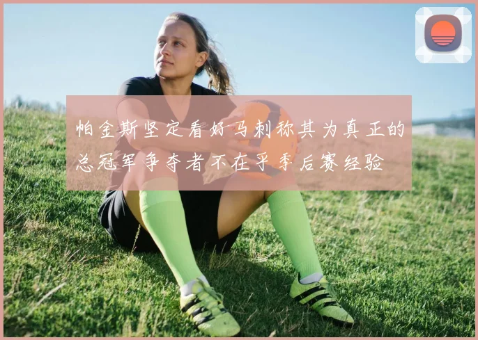 帕金斯坚定看好马刺称其为真正的总冠军争夺者不在乎季后赛经验