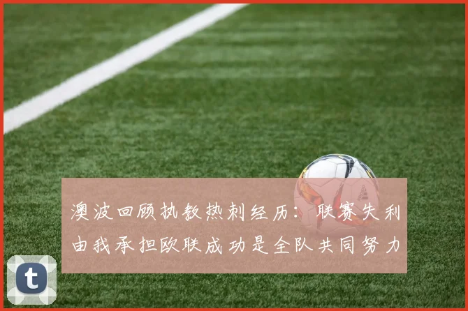 澳波回顾执教热刺经历：联赛失利由我承担欧联成功是全队共同努力的成果