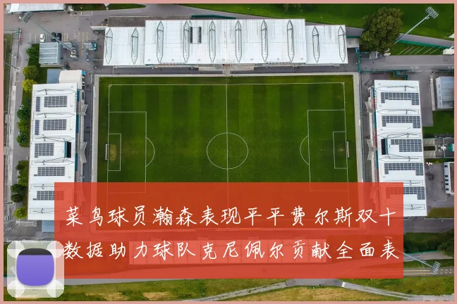 菜鸟球员瀚森表现平平费尔斯双十数据助力球队克尼佩尔贡献全面表现