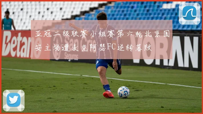 亚冠二级联赛小组赛第六轮北京国安主场遭麦克阿瑟FC逆转落败