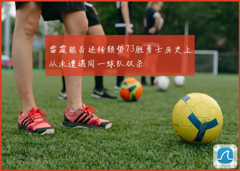 雷霆能否逆转颓势73胜勇士历史上从未遭遇同一球队双杀