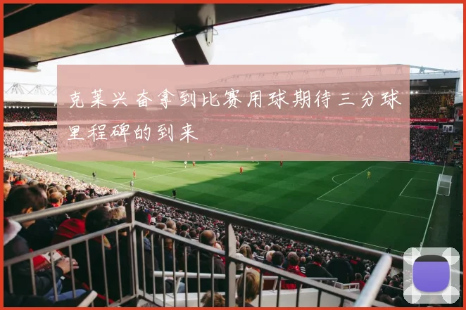 克莱兴奋拿到比赛用球期待三分球里程碑的到来