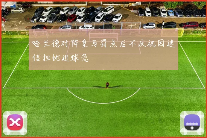 哈兰德对阵皇马罚点后不庆祝因迷信担忧进球荒