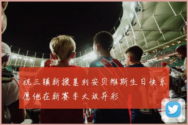 祝三镇新援基利安贝维斯生日快乐愿他在新赛季大放异彩
