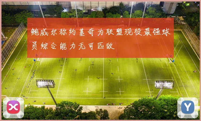 鲍威尔称约基奇为联盟现役最强球员综合能力无可匹敌
