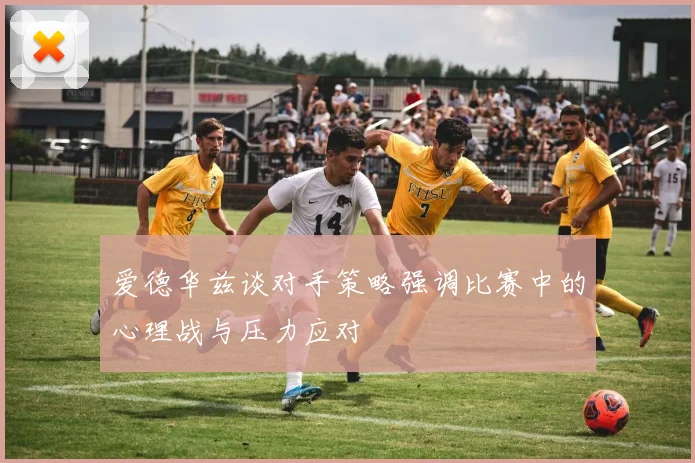 爱德华兹谈对手策略强调比赛中的心理战与压力应对
