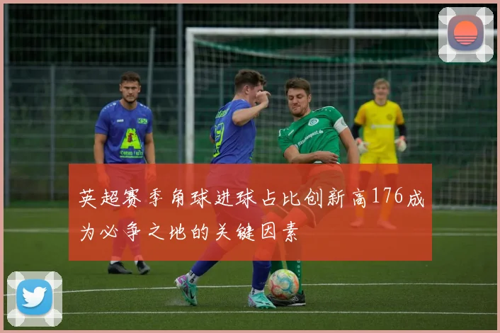 英超赛季角球进球占比创新高176成为必争之地的关键因素