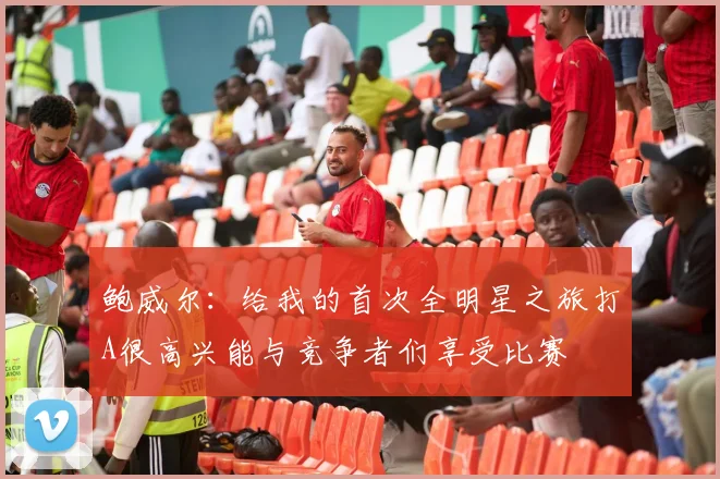 鲍威尔：给我的首次全明星之旅打A很高兴能与竞争者们享受比赛