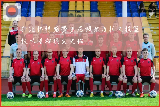 科比怀特盛赞克尼佩尔与拉文投篮技术堪称顶尖之作