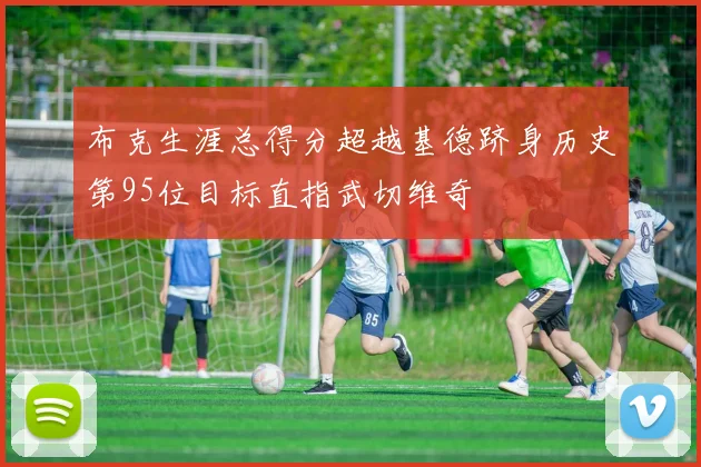 布克生涯总得分超越基德跻身历史第95位目标直指武切维奇