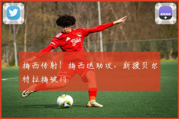 梅西传射！梅西送助攻，新援贝尔特拉梅破门