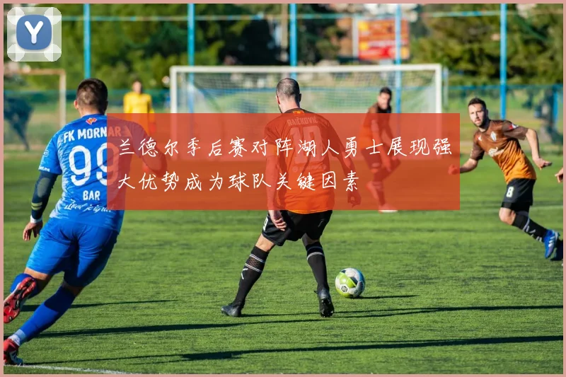 兰德尔季后赛对阵湖人勇士展现强大优势成为球队关键因素