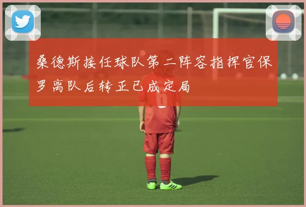 桑德斯接任球队第二阵容指挥官保罗离队后转正已成定局