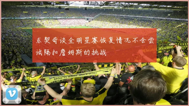 东契奇谈全明星赛恢复情况不会尝试隔扣詹姆斯的挑战