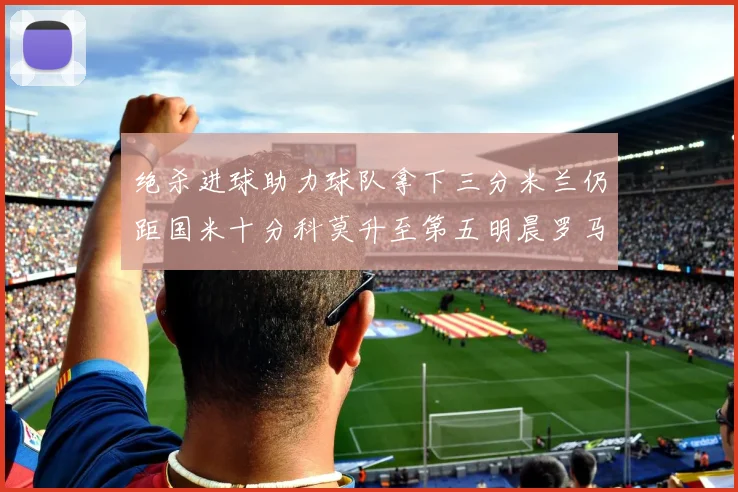 绝杀进球助力球队拿下三分米兰仍距国米十分科莫升至第五明晨罗马对决尤文