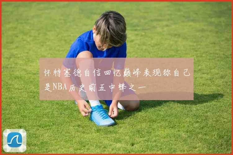 怀特塞德自信回忆巅峰表现称自己是NBA历史前五中锋之一