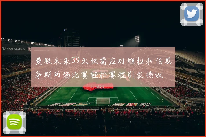 曼联未来39天仅需应对维拉和伯恩茅斯两场比赛轻松赛程引发热议
