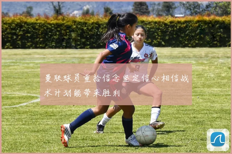 曼联球员重拾信念坚定信心相信战术计划能带来胜利