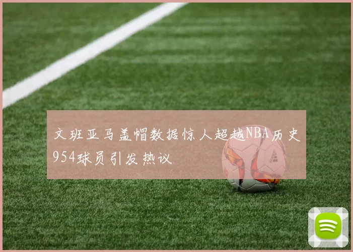 文班亚马盖帽数据惊人超越NBA历史954球员引发热议