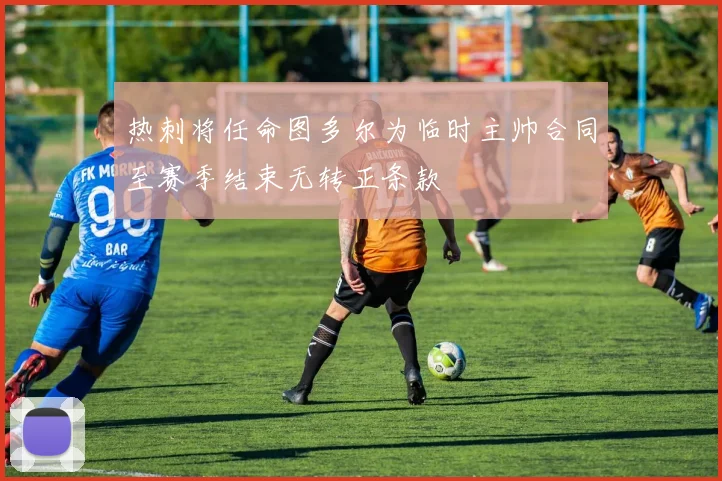 热刺将任命图多尔为临时主帅合同至赛季结束无转正条款