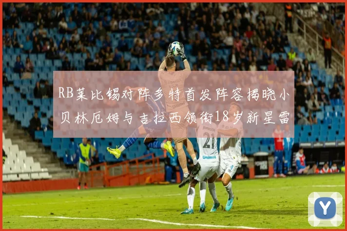 RB莱比锡对阵多特首发阵容揭晓小贝林厄姆与吉拉西领衔18岁新星雷吉亚尼出战