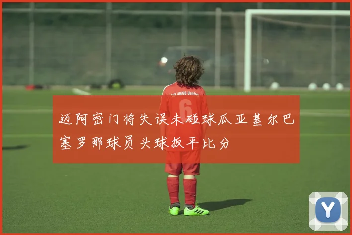 迈阿密门将失误未碰球瓜亚基尔巴塞罗那球员头球扳平比分
