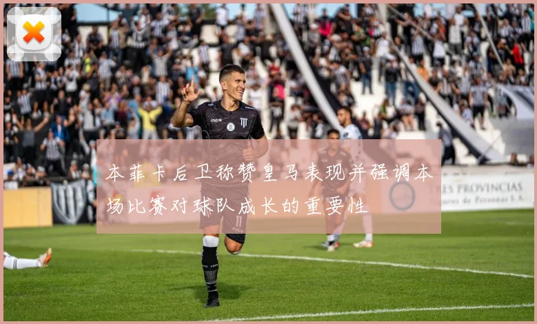 本菲卡后卫称赞皇马表现并强调本场比赛对球队成长的重要性