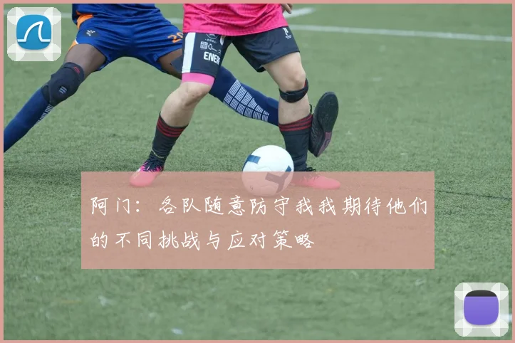 阿门：各队随意防守我我期待他们的不同挑战与应对策略