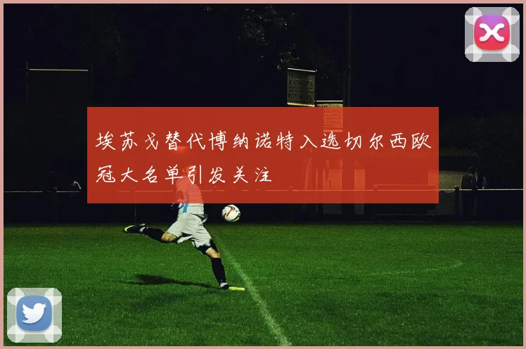 埃苏戈替代博纳诺特入选切尔西欧冠大名单引发关注