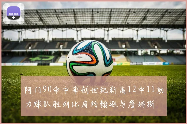 阿门90命中率创世纪新高12中11助力球队胜利比肩约翰逊与詹姆斯