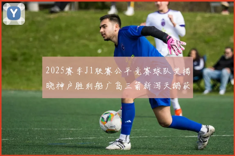 2025赛季J1联赛公平竞赛球队奖揭晓神户胜利船广岛三箭新泻天鹅获殊荣