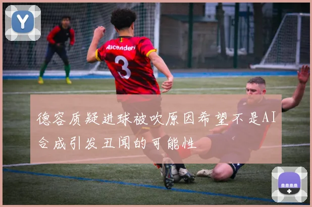 德容质疑进球被吹原因希望不是AI合成引发丑闻的可能性