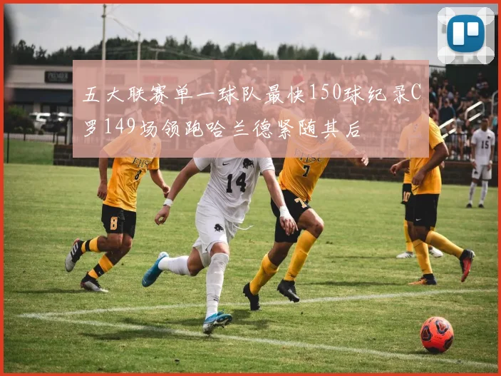 五大联赛单一球队最快150球纪录C罗149场领跑哈兰德紧随其后