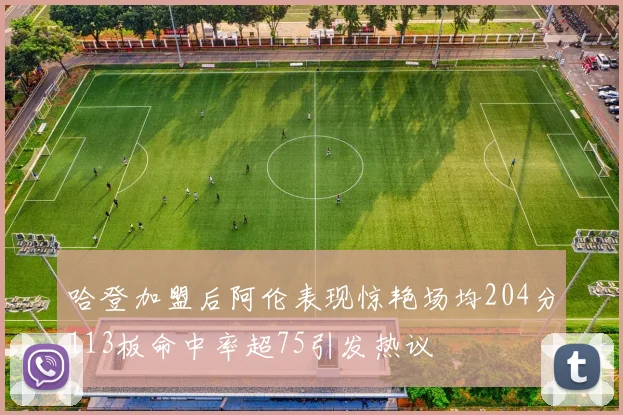 哈登加盟后阿伦表现惊艳场均204分113板命中率超75引发热议