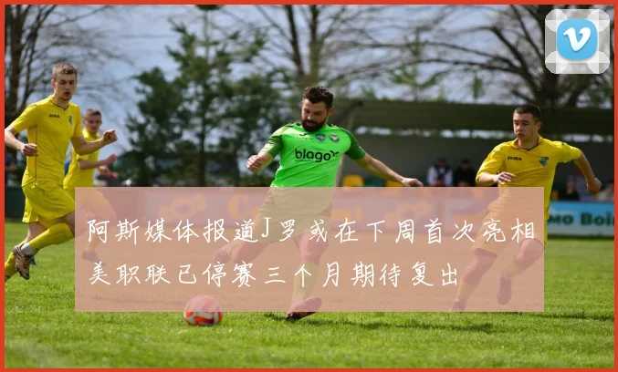 阿斯媒体报道J罗或在下周首次亮相美职联已停赛三个月期待复出