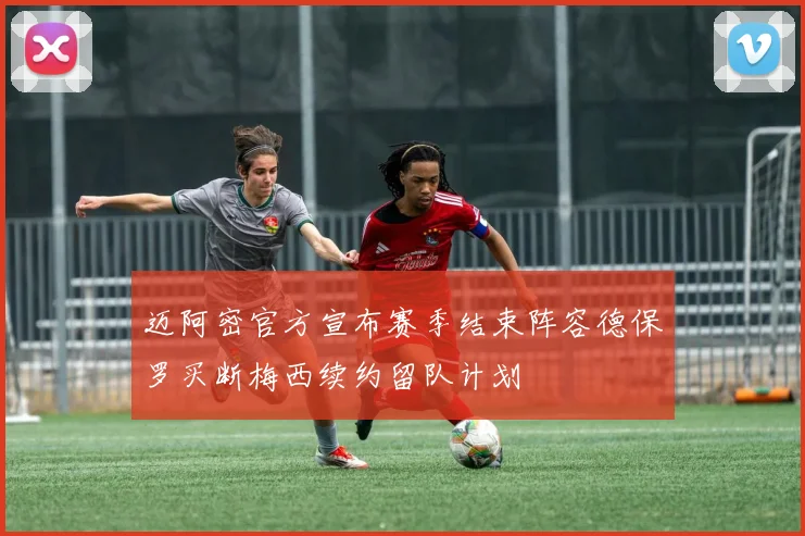 迈阿密官方宣布赛季结束阵容德保罗买断梅西续约留队计划