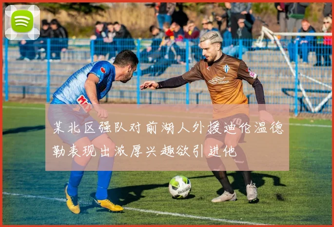 某北区强队对前湖人外援迪伦温德勒表现出浓厚兴趣欲引进他